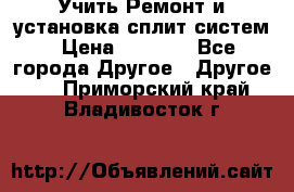  Учить Ремонт и установка сплит систем › Цена ­ 1 000 - Все города Другое » Другое   . Приморский край,Владивосток г.